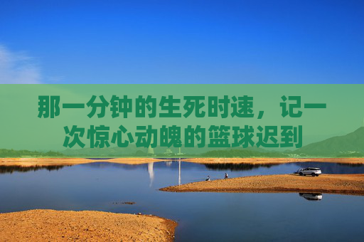 那一分钟的生死时速，记一次惊心动魄的篮球迟到