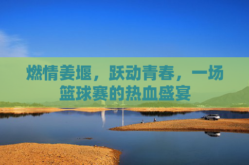 燃情姜堰,跃动青春,一场篮球赛的热血盛宴