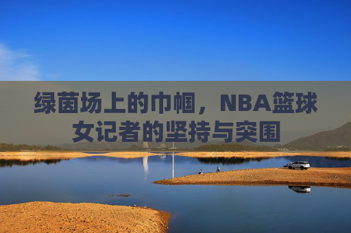 绿茵场上的巾帼，NBA篮球女记者的坚持与突围