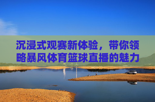 沉浸式观赛新体验,带你领略暴风体育篮球直播的魅力