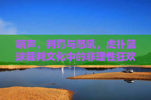 哨声、判罚与怒吼,虎扑篮球裁判文化中的非理性狂欢