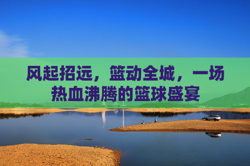 风起招远,篮动全城,一场热血沸腾的篮球盛宴