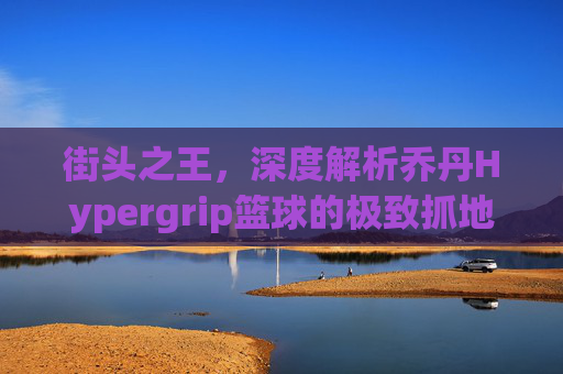 街头之王,深度解析乔丹Hypergrip篮球的极致抓地体验