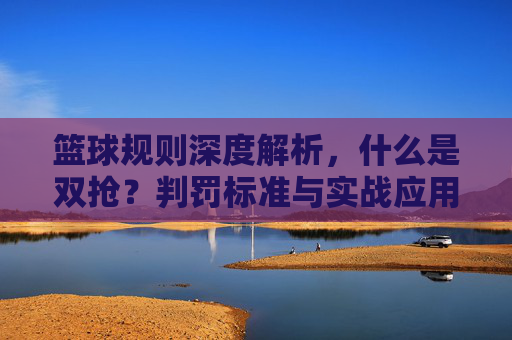 篮球规则深度解析,什么是双抢?判罚标准与实战应用