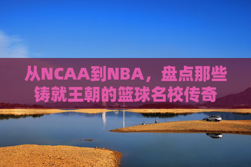 从NCAA到NBA，盘点那些铸就王朝的篮球名校传奇
