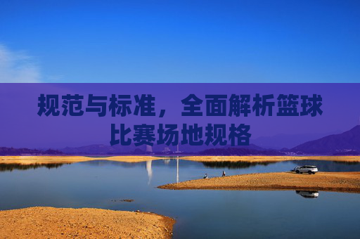 规范与标准,全面解析篮球比赛场地规格