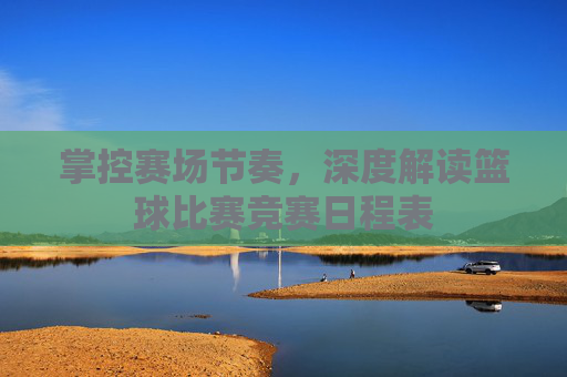 掌控赛场节奏,深度解读篮球比赛竞赛日程表
