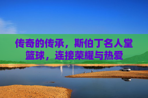 传奇的传承,斯伯丁名人堂篮球,连接荣耀与热爱