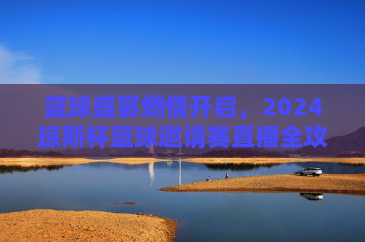 篮球盛宴燃情开启，2024琼斯杯篮球邀请赛直播全攻略