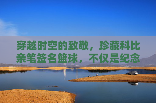 穿越时空的致敬，珍藏科比亲笔签名篮球，不仅是纪念，更是信仰