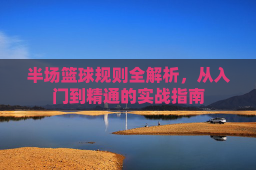 半场篮球规则全解析，从入门到精通的实战指南