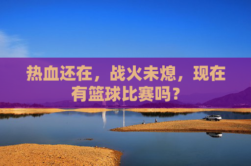 热血还在,战火未熄,现在有篮球比赛吗?