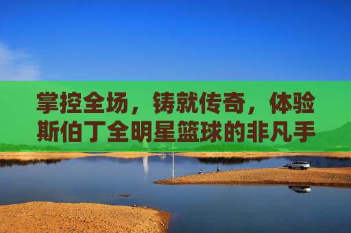 掌控全场,铸就传奇,体验斯伯丁全明星篮球的非凡手感