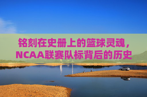 铭刻在史册上的篮球灵魂,NCAA联赛队标背后的历史与传奇
