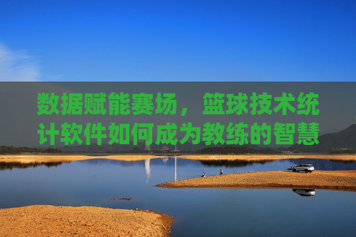 数据赋能赛场，篮球技术统计软件如何成为教练的智慧大脑