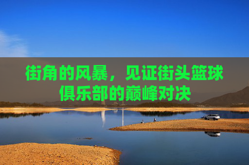 街角的风暴，见证街头篮球俱乐部的巅峰对决
