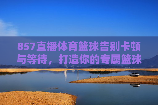 857直播体育篮球告别卡顿与等待，打造你的专属篮球观赛圣地！