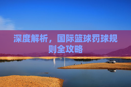 深度解析,国际篮球罚球规则全攻略