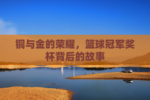 铜与金的荣耀,篮球冠军奖杯背后的故事