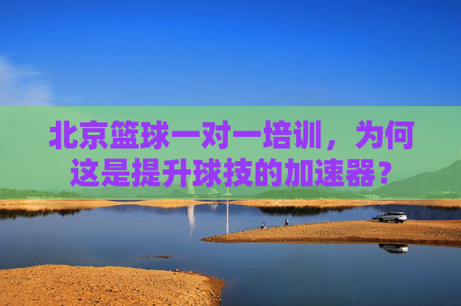 北京篮球一对一培训，为何这是提升球技的加速器？