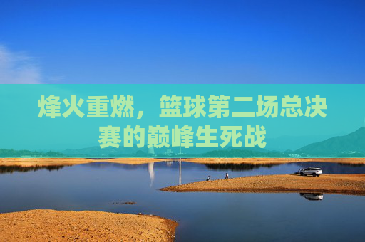 烽火重燃，篮球第二场总决赛的巅峰生死战