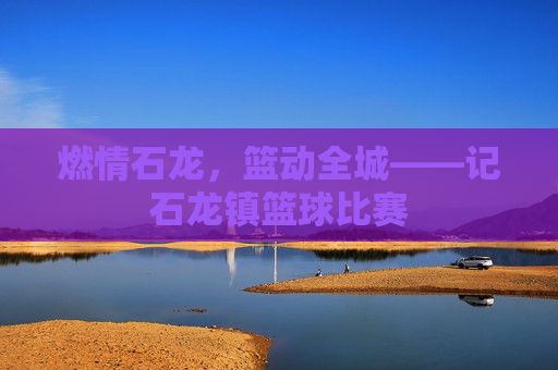 燃情石龙,篮动全城——记石龙镇篮球比赛