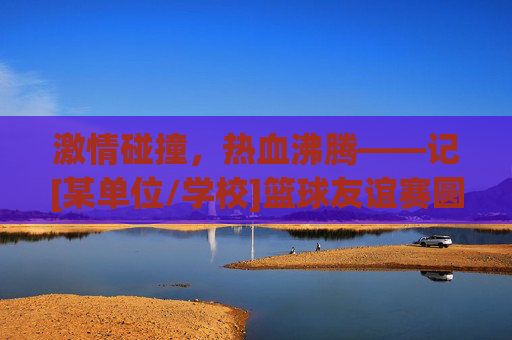 激情碰撞，热血沸腾——记[某单位/学校]篮球友谊赛圆满落幕