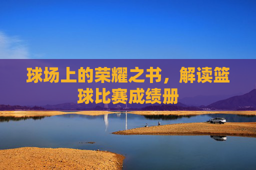 球场上的荣耀之书,解读篮球比赛成绩册