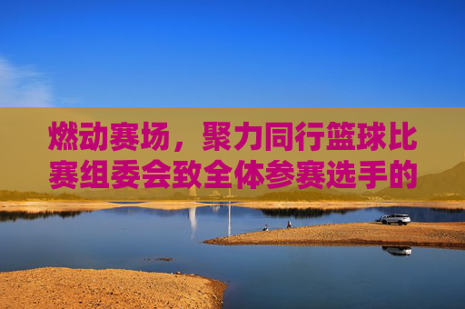 燃动赛场,聚力同行篮球比赛组委会致全体参赛选手的一封信