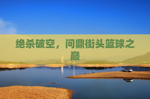 绝杀破空,问鼎街头篮球之巅