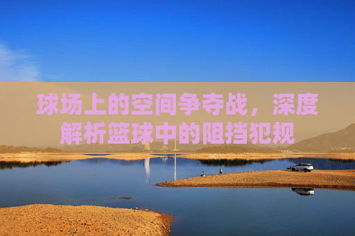 球场上的空间争夺战,深度解析篮球中的阻挡犯规