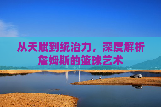 从天赋到统治力，深度解析詹姆斯的篮球艺术