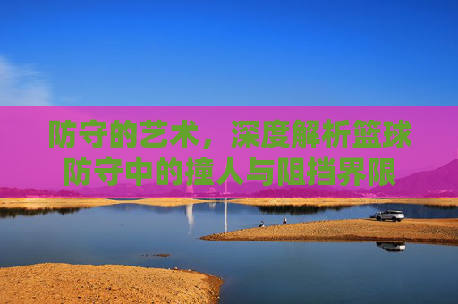 防守的艺术，深度解析篮球防守中的撞人与阻挡界限