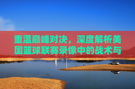 重温巅峰对决,深度解析美国篮球联赛录像中的战术与魅力