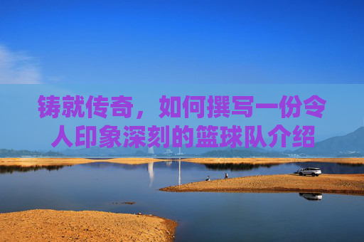 铸就传奇,如何撰写一份令人印象深刻的篮球队介绍