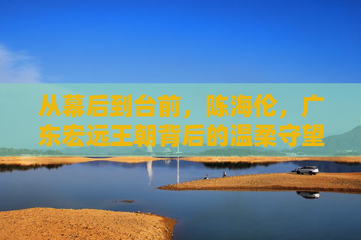 从幕后到台前,陈海伦,广东宏远王朝背后的温柔守望者