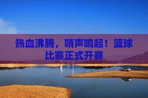 热血沸腾,哨声响起!篮球比赛正式开赛