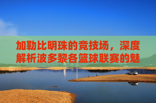 加勒比明珠的竞技场,深度解析波多黎各篮球联赛的魅力与传奇
