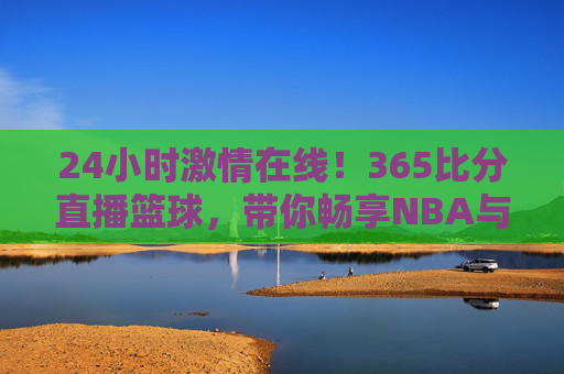 24小时激情在线!365比分直播篮球,带你畅享NBA与CBA的每一场巅峰对决