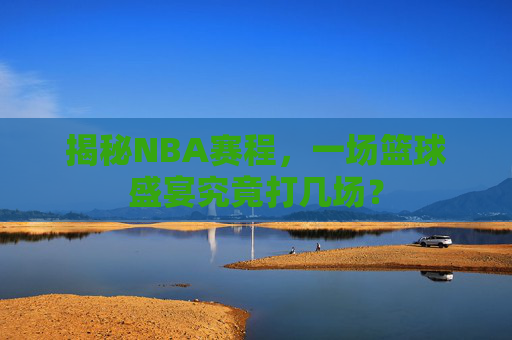 揭秘NBA赛程，一场篮球盛宴究竟打几场？