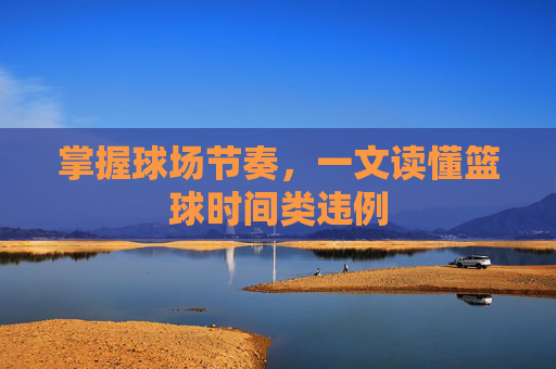 掌握球场节奏,一文读懂篮球时间类违例