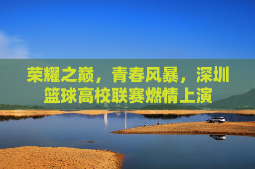 荣耀之巅,青春风暴,深圳篮球高校联赛燃情上演