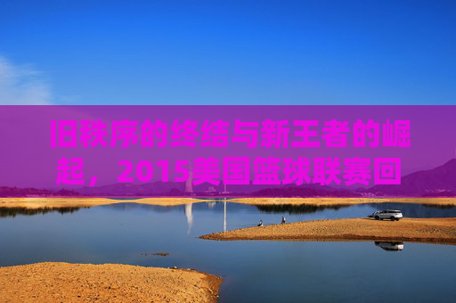 旧秩序的终结与新王者的崛起,2015美国篮球联赛回顾