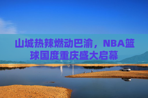 山城热辣燃动巴渝,NBA篮球国度重庆盛大启幕