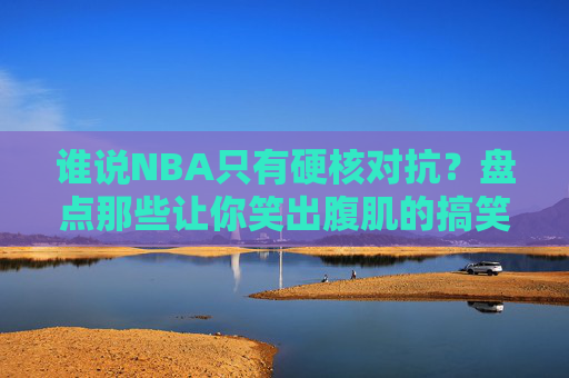 谁说NBA只有硬核对抗?盘点那些让你笑出腹肌的搞笑篮球视频