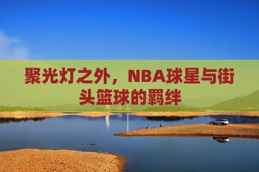 聚光灯之外，NBA球星与街头篮球的羁绊