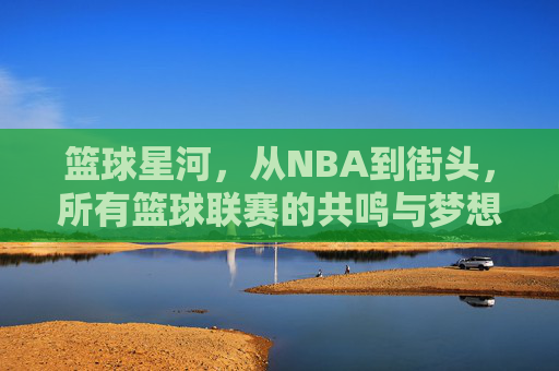 篮球星河,从NBA到街头,所有篮球联赛的共鸣与梦想