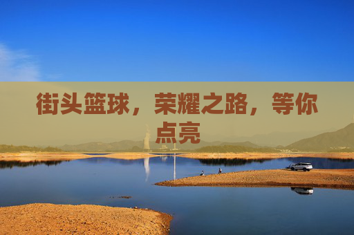 街头篮球，荣耀之路，等你点亮