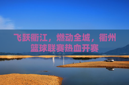 飞跃衢江,燃动全城,衢州篮球联赛热血开赛