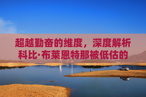 超越勤奋的维度,深度解析科比·布莱恩特那被低估的顶级篮球天赋